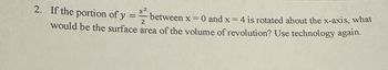 2. If the portion of y
2
between x = 0 and x = 4 is rotated about the x-axis, what
would be the surface area of the volume of revolution? Use technology again.
=