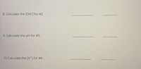 8. Calculate the [OH]for #2.
9. Calculate the pH for #5.
10.Calculate the [H*] for #4.
