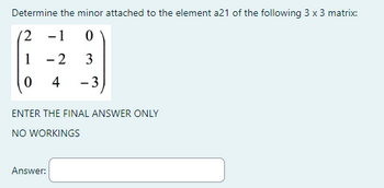 Determine the minor attached to the element a21 of the following 3 x 3 matrix:
2 -1
0
1
-
2
3
0
4
-3
ENTER THE FINAL ANSWER ONLY
NO WORKINGS
Answer: