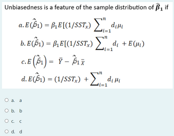 Unbiasedness is a feature of the sample distribution of B1 if
a. E ($1) = B₁E[(1/SSTx) Σ diui
i=1
n
b. E($1) = ß₁E[(1/SSTx) Σ"_¸di + E (µ₁)
c.E (61) = - ₁x
d. E ($1) = (1/SSTx) +
n
i=1
Σ¸
i=1
di Hi
○ a.
a
O b. b
○ c. C
○ d. d