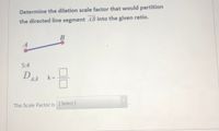 Determine the dilation scale factor that would partition
the directed line segment AB into the given ratio.
A
5:4
A,k
k =
The Scale Factor is [Select]
