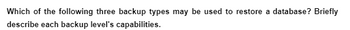 Which of the following three backup types may be used to restore a database? Briefly
describe each backup level's capabilities.