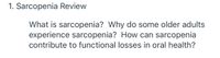 1. Sarcopenia Review
What is sarcopenia? Why do some older adults
experience sarcopenia? How can sarcopenia
contribute to functional losses in oral health?
