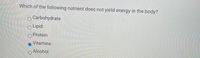 Which of the following nutrient does not yield energy in the body?
O Carbohydrate
O Lipid
Protein
Vitamins
Alcohol
