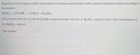 **Determining the Concentration of Sulfuric Acid through Titration**

Suppose you are titrating a sulfuric acid solution of unknown concentration with a sodium hydroxide solution according to the equation:

\[ \text{H}_2\text{SO}_4 + 2\text{NaOH} \longrightarrow 2\text{H}_2\text{O} + \text{Na}_2\text{SO}_4 \]

If you require 29.66 mL of 0.605 M \(\text{NaOH}\) solution to titrate 195.9 mL of \(\text{H}_2\text{SO}_4\) solution, what is the concentration of the \(\text{H}_2\text{SO}_4\) solution?

Type answer:

[ ]