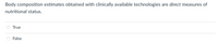 Body composition estimates obtained with clinically available technologies
are direct measures of
nutritional status.
True
False
