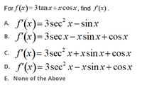 For f(x)= 3tanx+xcosx, find f (x).
A. f'(x)=3sec²x- sinx
B. f'(x)=3secx-xsinx+ cos.x
А.
c. f'(x)= 3sec² x+xsinx+ cosx
D. f'(x)= 3sec² x-xsinx+cos x
С.
E. None of the Above
