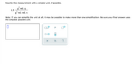 Rewrite this measurement with a simpler unit, if possible.
2
g mL g
1.3
2
g mL•mL•s
Note: If you can simplify the unit at allI, it may be possible to make more than one simplification. Be sure your final answer uses
the simplest possible unit.
x10
?
미
