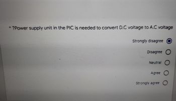 ?Power supply unit in the PIC is needed to convert D.C voltage to A.C voltage
Strongly disagree O
Disagree O
Neutral O
Agree O
Strongly agree O