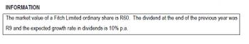 INFORMATION
The market value of a Fitch Limited ordinary share is R60. The dividend at the end of the previous year was
R9 and the expected growth rate in dividends is 10% p.a.