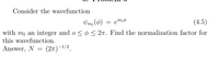 Consider the wavefunction
Vmi (0)
emiø
(4.5)
with my an integer and o < ø< 2n. Find the normalization factor for
this wavefunction.
Answer, N = (27)-1/2.
