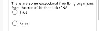 There are some exceptional free living organisms
from the tree of life that lack rRNA
O
True
False