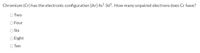 Chromium (Cr) has the electronic configuration [Ar] 4s' 3d. How many unpaired electrons does Cr have?
O Two
O Four
Six
O Eight
O Ten
