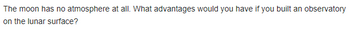 The moon has no atmosphere at all. What advantages would you have if you built an observatory
on the lunar surface?