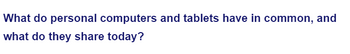 What do personal computers and tablets have in common, and
what do they share today?