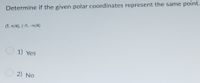 Determine if the given polar coordinates represent the same point.
(5, 7/4), (-5, -7/4)
O 1) Yes
2) No
