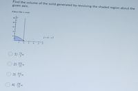 Find the volume of the solid generated by revolving the shaded region about the
given axis.
About the x-axds
20
16
12
y-4 -x2
1)
2) 지
416
15
416
4) 품지
