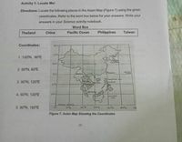 Activity 1: Locate Me!
Directions: Locate the following places in the Asian Map (Figure 7) using the given
coordinates. Refer to the word box below for your answers. Write your
answers in your Science activity notebook.
Word Box
Pacific Ocean
Thailand
China
Philippines
Taiwan
Coordinates:
1. 120°N, 90°E
CHINA
2. 60°N, 60°E
3. 90°N, 120°E
THAM
4. 60°N, 120°E
5. 90°N, 180°E
1206
18c
Figure 7, Asian Map Showing the Coordinates
10
