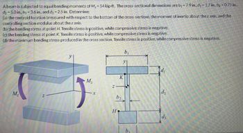 A beam is subjected to equal bending moments of M₂ = 54 kip-ft. The cross-sectional dimensions are b₁ = 7.9 in., d₁ = 1.7 in., b₂ = 0.75 in.,
d₂ 5.0 in., b3 = 3.6 in., and d3 = 2.5 in. Determine:
(a) the centroid location (measured with respect to the bottom of the cross-section), the moment of inertia about the z axis, and the
controlling section modulus about the z axis.
(b) the bending stress at point H. Tensile stress is positive, while compressive stress is negative.
(c) the bending stress at point K. Tensile stress is positive, while compressive stress is negative.
(d) the maximum bending stress produced in the cross section. Tensile stress is positive, while compressive stress is negative.
M₂
M₂
X
Z
b₂
H
K
b₁
y
d₂
dz