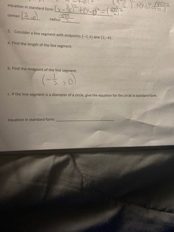 equation in standard form: (x-²²+(-²=(²²
: (30)
center:
√33
radius:
5. Consider a line segment with endpoints (-3,4) and (2,-4).
a. Find the length of the line segment.
b. Find the midpoint of the line segment.
(-1,0)
(3) +(²-OP (127) 2
equation in standard form:
c. If the line segment is a diameter of a circle, give the equation for the circle in standard form.