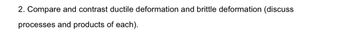 2. Compare and contrast ductile deformation and brittle deformation (discuss
processes and products of each).