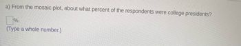 a) From the mosaic plot, about what percent of the respondents were college presidents?
■%
(Type a whole number.)