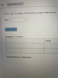 13.
Help me with this 1
If Va+ Vy 7 and y(4) = 25, find y(4) by implicit differentiation.
%3D
(4) =
Submit answer
Answers (in progress)
Answer
Report technical issue Email instructor
