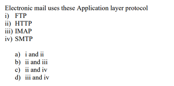 Electronic mail uses these Application layer protocol
i) FTP
ii) HTTP
iii) IMAP
iv) SMTP
a) i and ii
b) ii and iii
c) ii and iv
d) iii and iv