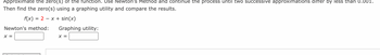 **Approximating Zeros Using Newton's Method**

In this exercise, you will approximate the zero(s) of the function using Newton's Method. Continue the process until two successive approximations differ by less than 0.001. Then, find the zero(s) using a graphing utility and compare the results.

The function provided is:

\[ f(x) = 2 - x + \sin(x) \]

**Newton's Method Approximation:**

\[ x = \]

**Graphing Utility Approximation:**

\[ x = \]

Follow the procedure and compare your results between Newton's Method and the graphing utility results.