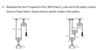 6. Determine the force F required to lift a 300 N load F, with each of the pulley systems
shown in Figure below. Neglect friction and the weights of the pulleys.