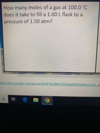 How many moles of a gas at 100.0 °C
does it take to fill a 1.00 L flask to a
pressure of 1.50 atm?
ttps //docs.google.com/document/d/1fuSMn3YITqUpKSfUHe9uLwyAh Ju
