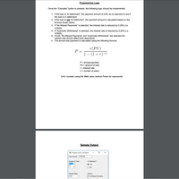 Programming Logic
Once the "Calculate" button is pressed, the following logic should be implemented:
1. If the loan is "In Deferment", the payment amount is 0.00, as no payment is due if
the loan is in deferment.
2. If the loan is not "In Deferment", the payment amount is calculated based on the
formula shown below.
3. If “No Missed Payments" is selected, the interest rate is reduced by 0.25% (i.e.
0.0025).
4. If “Automatic Withdrawal" is selected, the interest rate is reduced by 0.25% (i.e.
0.0025).
5. If both "No Missed Payments" and "Automatic Withdrawal" are selected the
interest rate should reflect both deductions
6. The annual loan payment is calculated using the following formula:
r(PV)
P =
1– (1+r)-
P = annual payment
PV = amount of loan
r = interest rate
n = number of years
(hint: consider using the Math class method Power for exponents)
Sample Output:
Student Loan Calculator
Loan Amount 10000.00
Number of Years
In Defement?
5
Yes
No
Interest Rates
Options
4.50
M No Missed Payments
