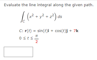 Evaluate the line integral along the given path.
√(x² + y² + 2²) 0²3
ds
C: r(t) = sin(t)i + cos(t)j + 7k
π
Osts
2