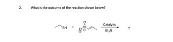 2.
What is the outcome of the reaction shown below?
SH
Catalytic
Et3N