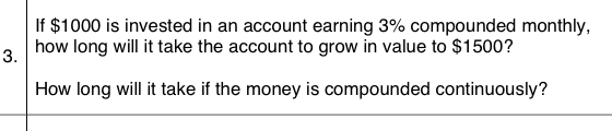 If $1000 is invested in an account earning 3% compounded monthly,
3.
how long will it take the account to grow in value to $1500?
How long will it take if the money is compounded continuously?
