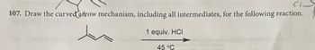 CI
107. Draw the curved arrow mechanism, including all intermediates, for the following reaction.
1 equiv. HCI
45 °C