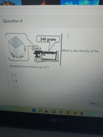 Question 4
3 cm
08
4 cm
5 cm
4cmx3cmx5cm block in g/cm³?
06
O L
4
240 grams
What is the density of the
Next >
aca
SW