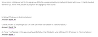 Scores on an intelligence test for the age group 20 to 34 are approximately normally distributed with mean 110 and standard
deviation 25. About what percent of people in this age group have scores
b. Below 85? (Answer in 2 decimal places.)
Answer: Blank 2%
c. What percent of people ages 20 - 34 have IQs below 100? (Answer in 2 decimal places.)
Answer: Blank 3%
d. If only 1% of people in this age group have IQs higher than Elizabeth, what is Elizabeth's IQ? (Answer in 2 decimal places.)
Answer: Blank 4
