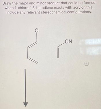 Draw the major and minor product that could be formed
when 1-chloro-1,3-butadiene reacts with acrylonitrile.
Include any relevant stereochemical configurations.
CI
CN
of
Q