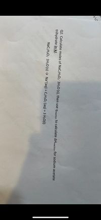 AIC
Q2. Calculate moles of NaC2H3O2 3H2O (s), then use greaction to calculate AHreaction for sodium acetate
trihydrate in kJ.
NaC2H3O2 3H2O (s) → Na*(aq) + C2H3O2°(aq) + 3 H2O(1)
