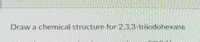 Draw a chemical structure for 2,3,3-triiodohexane

