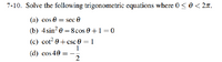 7-10. Solve the following trigonometric equations where 0<0 < 2r.
(a) cos 0 = sec e
(b) 4sin? 0 – 8 cos 0 +1=0
(c) cot? 0 + csc 0 = 1
1
(d) cos 40
%3D
