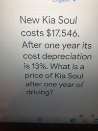 New Kia Soul
costs $17,546.
After one year its
cost depreciation
is 13%. What is a
price of Kia Soul
after one year of
driving?
