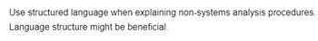 Use structured language when explaining non-systems analysis procedures.
Language structure might be beneficial.