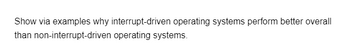 Show via examples why interrupt-driven operating systems perform better overall
than non-interrupt-driven operating systems.