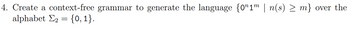 4. Create a context-free grammar to generate the language {01m | n(s) ≥ m} over the
alphabet Σ2 = {0, 1}.