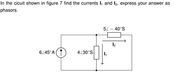 In the cicuit shown in figure 7 find the currents 1₁ and 12, express your answer as
phasors.
6/45°A
4/30°S
52-40°S
4₁
1₂