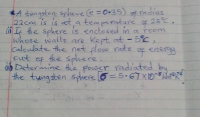 *A tungsten spheve e = 0.35) g radius
22cm is is at a temperature sf 25°C.
@L the Sphere is enclosed in a reom
whose walls are Kept at - 5°C,
calculate the net low rate
out ef the schere
Determine the power radiated by
the tungsten sphere 6=5.67 × 10-8 K*
genergy
