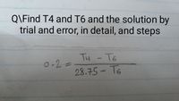 Q\Find T4 and T6 and the solution by
trial and error, in detail, and steps
TH -T6
0-2=
28.75- T6
