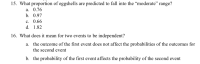 15. What proportion of eggshells are predicted to fall into the “moderate" range?
a. 0.76
b. 0.97
c. 0.66
d. 1.82
16. What does it mean for two events to be independent?
a. the outcome of the first event does not affect the probabilities of the outcomes for
the second event
b. the probability of the first event affects the probability of the second event
